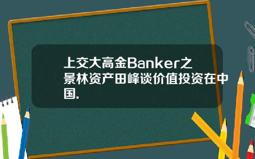 上交大高金Banker之景林资产田峰谈价值投资在中国.