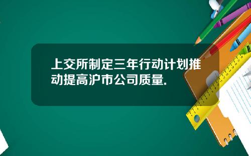 上交所制定三年行动计划推动提高沪市公司质量.