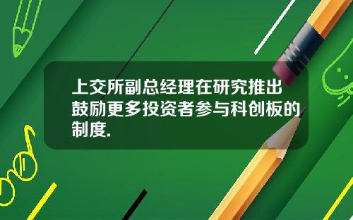 上交所副总经理在研究推出鼓励更多投资者参与科创板的制度.