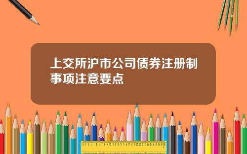 上交所沪市公司债券注册制事项注意要点