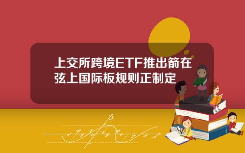 上交所跨境ETF推出箭在弦上国际板规则正制定