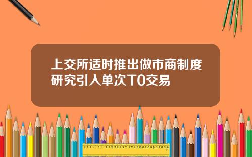 上交所适时推出做市商制度研究引入单次T0交易