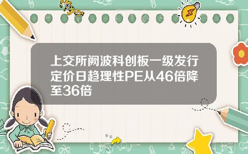 上交所阙波科创板一级发行定价日趋理性PE从46倍降至36倍
