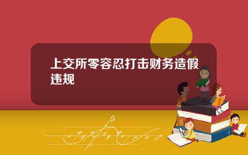 上交所零容忍打击财务造假违规
