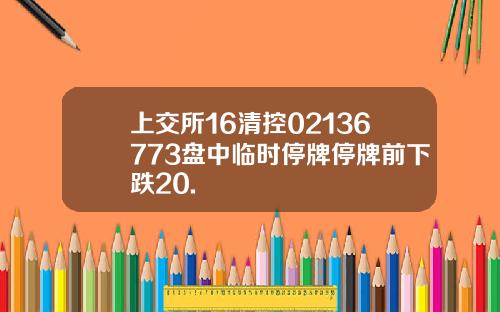 上交所16清控02136773盘中临时停牌停牌前下跌20.