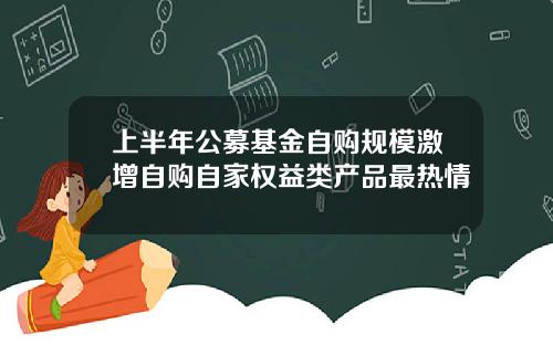 上半年公募基金自购规模激增自购自家权益类产品最热情
