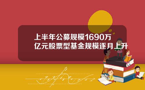 上半年公募规模1690万亿元股票型基金规模逐月上升