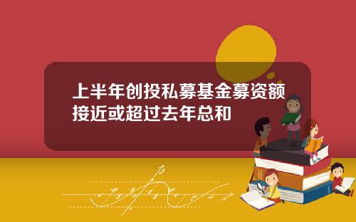 上半年创投私募基金募资额接近或超过去年总和