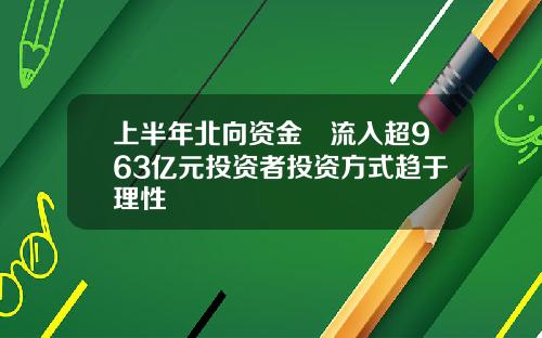 上半年北向资金淨流入超963亿元投资者投资方式趋于理性