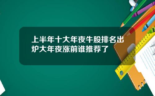 上半年十大年夜牛股排名出炉大年夜涨前谁推荐了