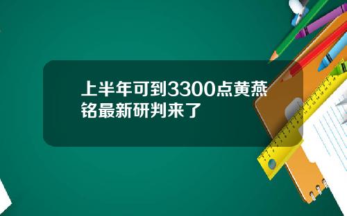 上半年可到3300点黄燕铭最新研判来了