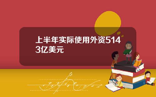 上半年实际使用外资5143亿美元