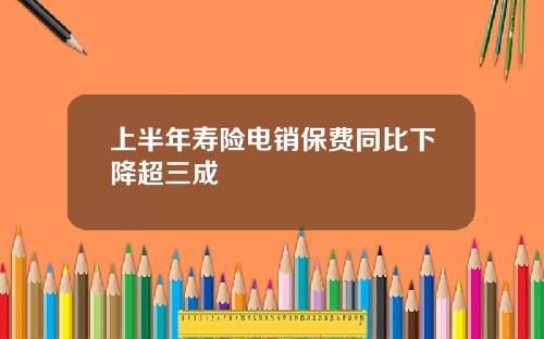 上半年寿险电销保费同比下降超三成