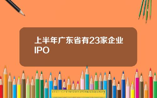 上半年广东省有23家企业IPO