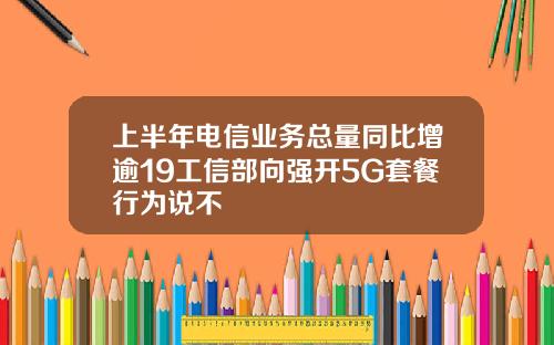 上半年电信业务总量同比增逾19工信部向强开5G套餐行为说不