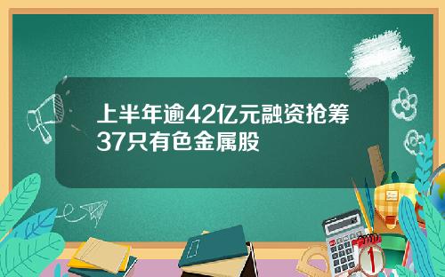 上半年逾42亿元融资抢筹37只有色金属股