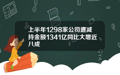 上半年1298家公司遭减持金额1341亿同比大增近八成