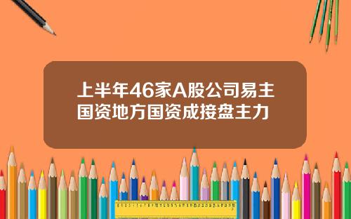 上半年46家A股公司易主国资地方国资成接盘主力