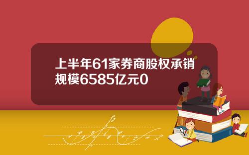 上半年61家券商股权承销规模6585亿元0