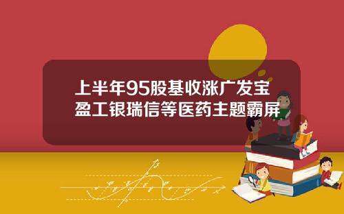 上半年95股基收涨广发宝盈工银瑞信等医药主题霸屏