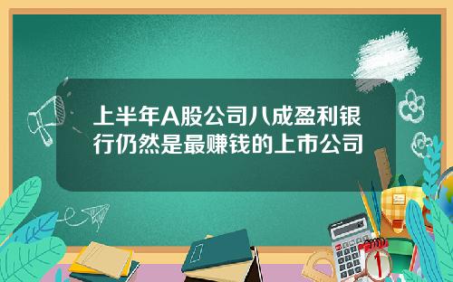 上半年A股公司八成盈利银行仍然是最赚钱的上市公司