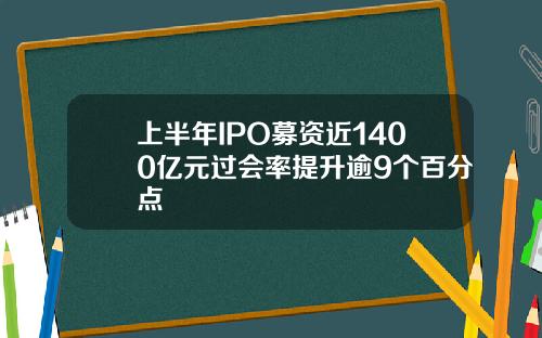 上半年IPO募资近1400亿元过会率提升逾9个百分点