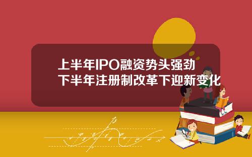 上半年IPO融资势头强劲下半年注册制改革下迎新变化