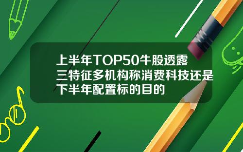 上半年TOP50牛股透露三特征多机构称消费科技还是下半年配置标的目的