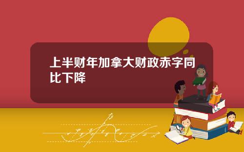 上半财年加拿大财政赤字同比下降