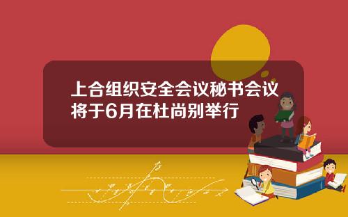 上合组织安全会议秘书会议将于6月在杜尚别举行