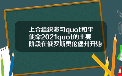 上合组织演习quot和平使命2021quot的主要阶段在俄罗斯奥伦堡州开始