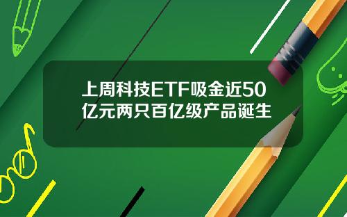 上周科技ETF吸金近50亿元两只百亿级产品诞生
