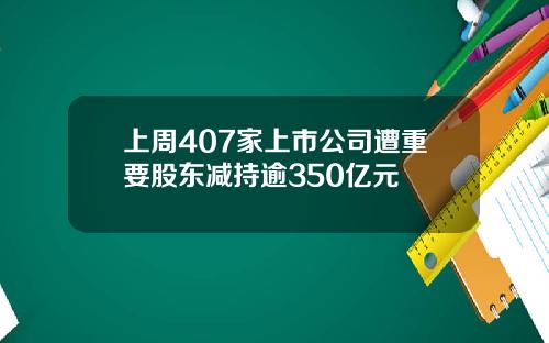 上周407家上市公司遭重要股东减持逾350亿元