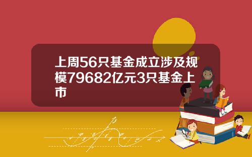 上周56只基金成立涉及规模79682亿元3只基金上市