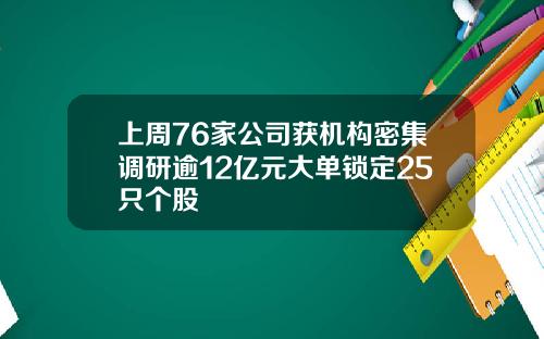 上周76家公司获机构密集调研逾12亿元大单锁定25只个股