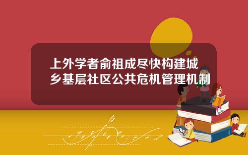 上外学者俞祖成尽快构建城乡基层社区公共危机管理机制