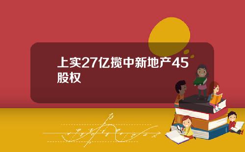 上实27亿揽中新地产45股权