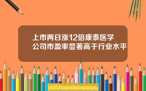 上市两日涨12倍康泰医学公司市盈率显著高于行业水平