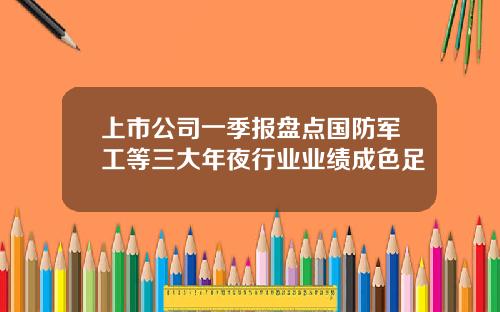 上市公司一季报盘点国防军工等三大年夜行业业绩成色足