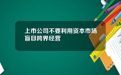 上市公司不要利用资本市场盲目跨界经营