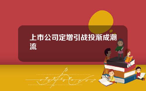 上市公司定增引战投渐成潮流