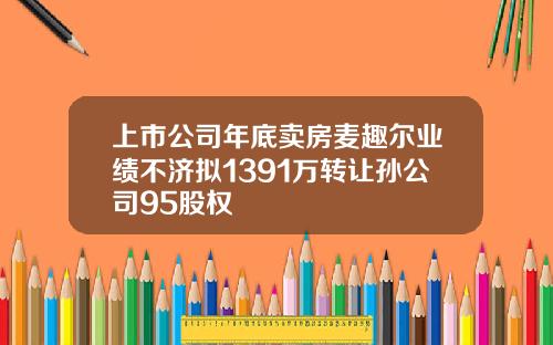上市公司年底卖房麦趣尔业绩不济拟1391万转让孙公司95股权