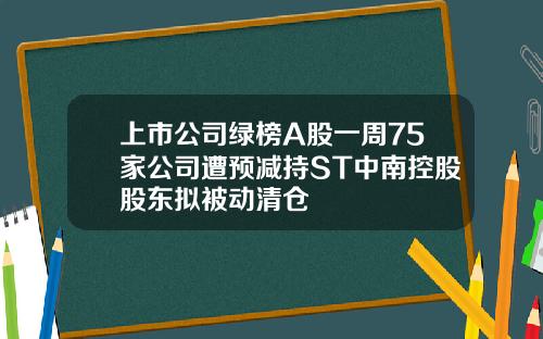 上市公司绿榜A股一周75家公司遭预减持ST中南控股股东拟被动清仓