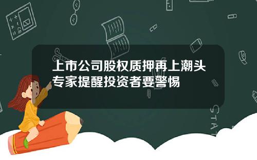 上市公司股权质押再上潮头专家提醒投资者要警惕