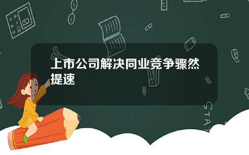 上市公司解决同业竞争骤然提速