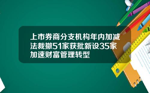 上市券商分支机构年内加减法裁撤51家获批新设35家加速财富管理转型