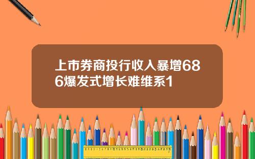上市券商投行收入暴增686爆发式增长难维系1