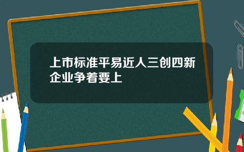 上市标准平易近人三创四新企业争着要上
