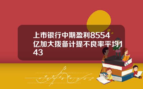 上市银行中期盈利8554亿加大拨备计提不良率平均143