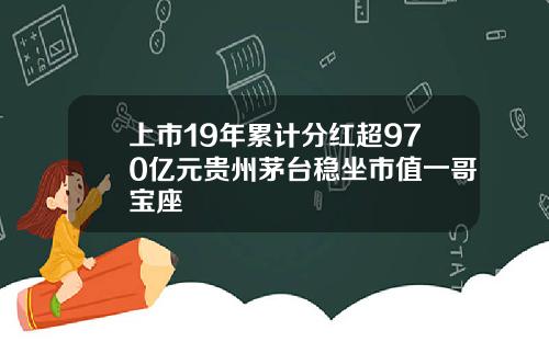 上市19年累计分红超970亿元贵州茅台稳坐市值一哥宝座